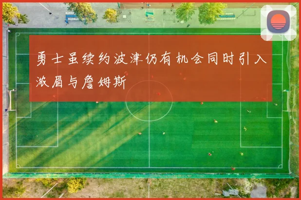 勇士虽续约波津仍有机会同时引入浓眉与詹姆斯