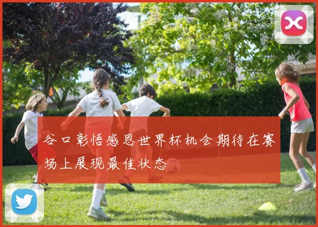 谷口彰悟感恩世界杯机会期待在赛场上展现最佳状态