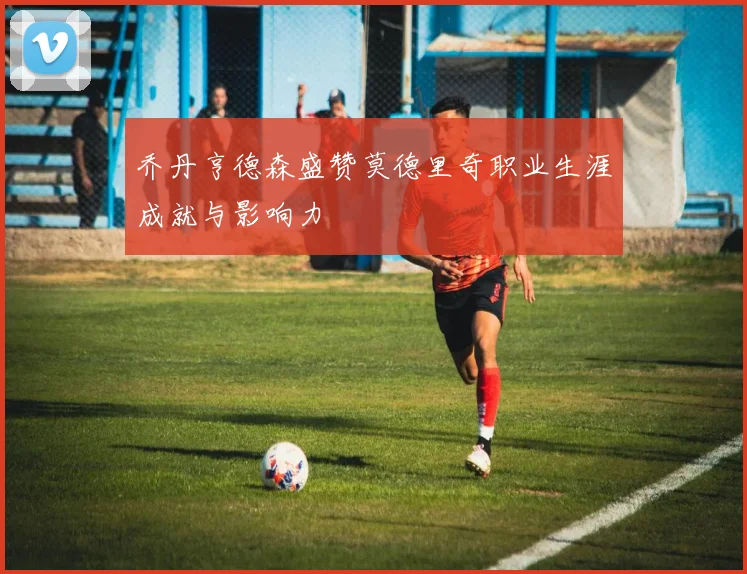 乔丹亨德森盛赞莫德里奇职业生涯成就与影响力