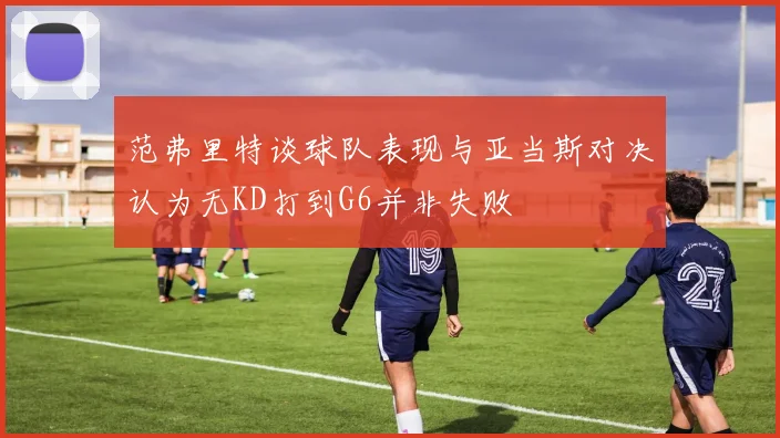 范弗里特谈球队表现与亚当斯对决认为无KD打到G6并非失败