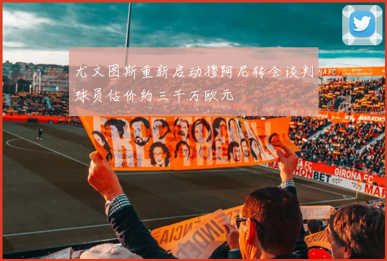 尤文图斯重新启动穆阿尼转会谈判球员估价约三千万欧元