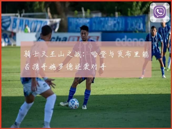 骑士天王山之战：哈登与莫布里能否携手施罗德逆袭对手