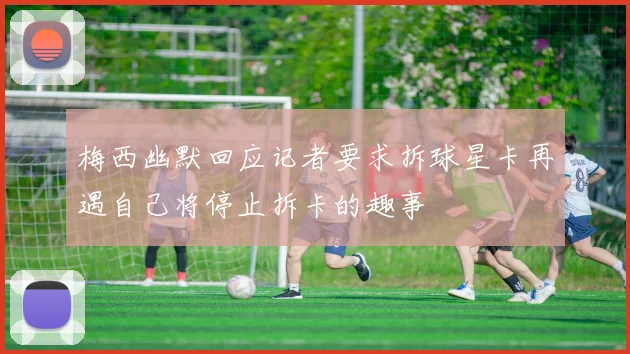 梅西幽默回应记者要求拆球星卡再遇自己将停止拆卡的趣事