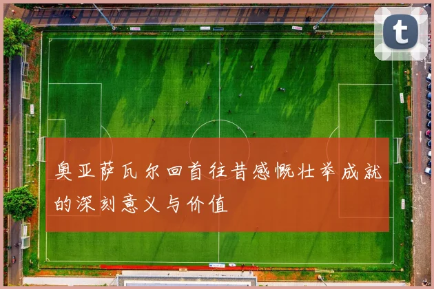 奥亚萨瓦尔回首往昔感慨壮举成就的深刻意义与价值
