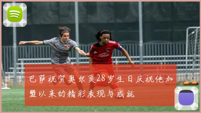巴萨祝贺奥尔莫28岁生日庆祝他加盟以来的精彩表现与成就