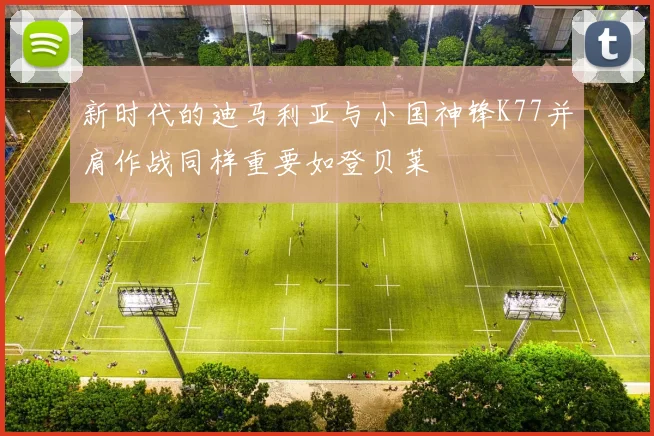 新时代的迪马利亚与小国神锋K77并肩作战同样重要如登贝莱