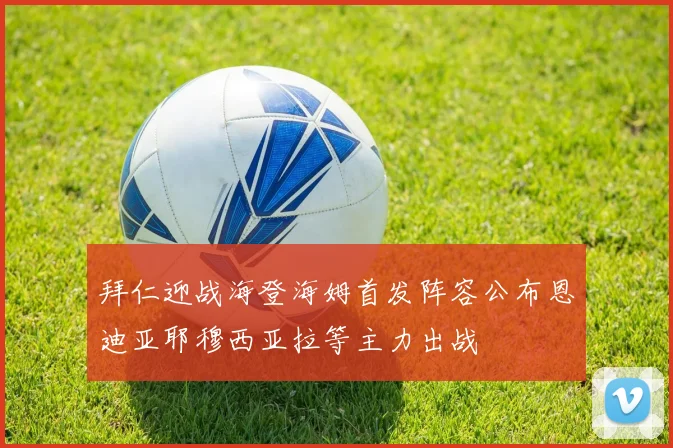 拜仁迎战海登海姆首发阵容公布恩迪亚耶穆西亚拉等主力出战