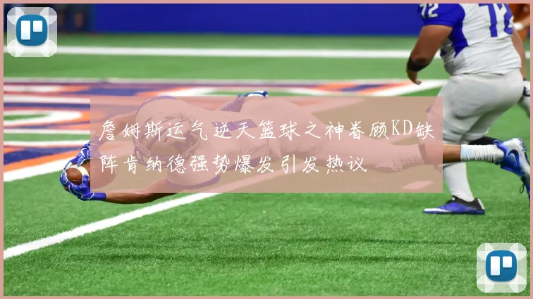 詹姆斯运气逆天篮球之神眷顾KD缺阵肯纳德强势爆发引发热议