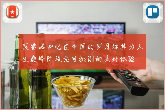 莫雷诺回忆在中国的岁月称其为人生巅峰阶段无可挑剔的美好体验