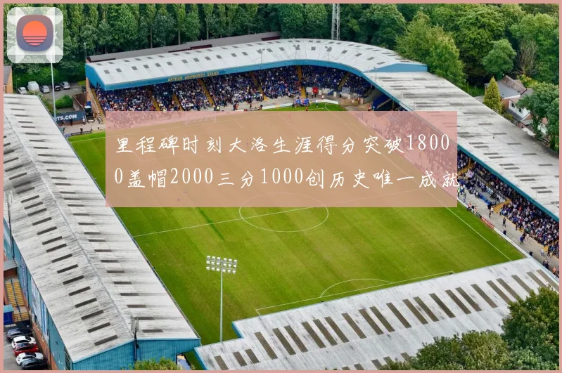 里程碑时刻大洛生涯得分突破18000盖帽2000三分1000创历史唯一成就