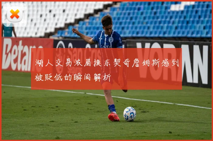 湖人交易浓眉换东契奇詹姆斯感到被贬低的瞬间解析