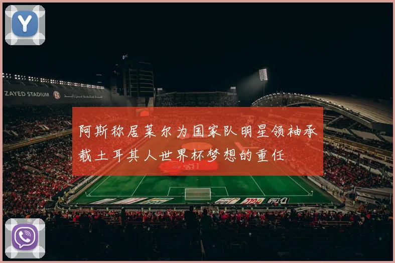 阿斯称居莱尔为国家队明星领袖承载土耳其人世界杯梦想的重任