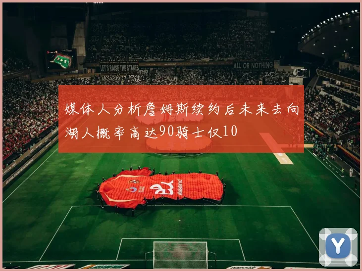 媒体人分析詹姆斯续约后未来去向湖人概率高达90骑士仅10