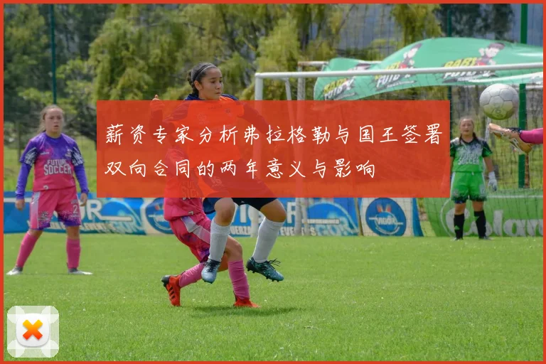 薪资专家分析弗拉格勒与国王签署双向合同的两年意义与影响