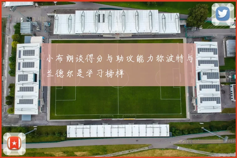 小布朗谈得分与助攻能力称波特与兰德尔是学习榜样