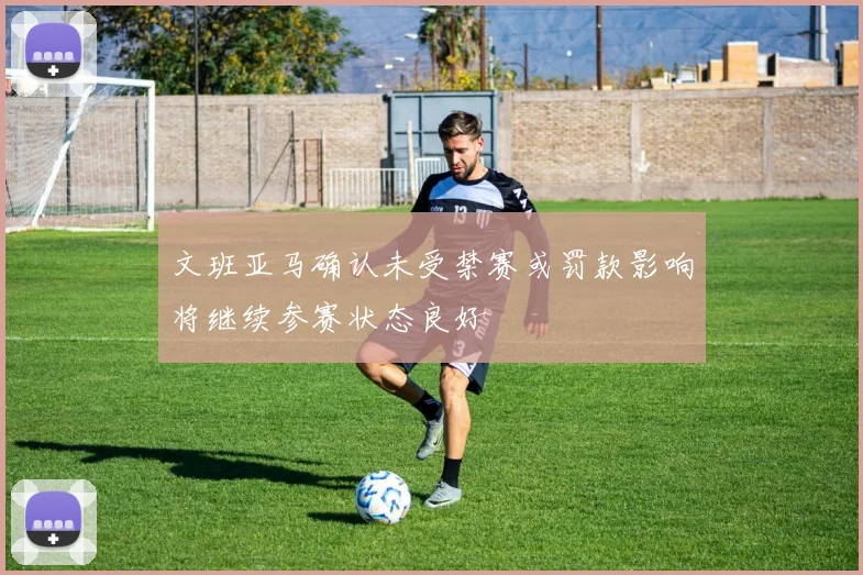 文班亚马确认未受禁赛或罚款影响将继续参赛状态良好