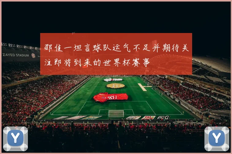 邵佳一坦言球队运气不足并期待关注即将到来的世界杯赛事