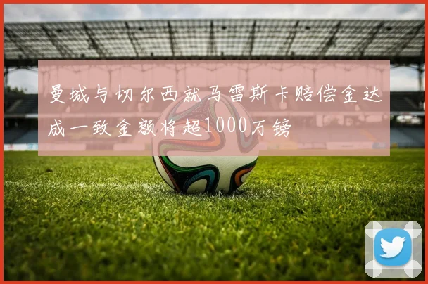 曼城与切尔西就马雷斯卡赔偿金达成一致金额将超1000万镑