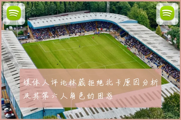 媒体人评论林葳拒绝北卡原因分析及其第六人角色的困惑