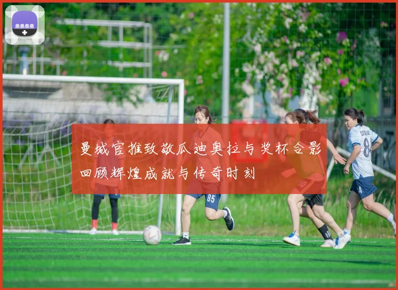 曼城官推致敬瓜迪奥拉与奖杯合影回顾辉煌成就与传奇时刻
