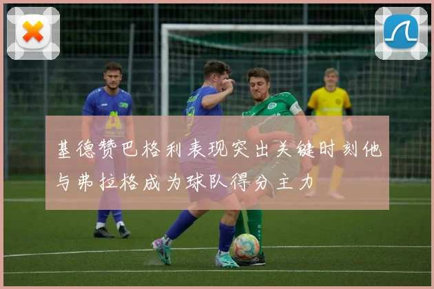 基德赞巴格利表现突出关键时刻他与弗拉格成为球队得分主力