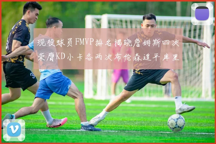 现役球员FMVP排名揭晓詹姆斯四次荣膺KD小卡各两次布伦森追平库里约基奇等人