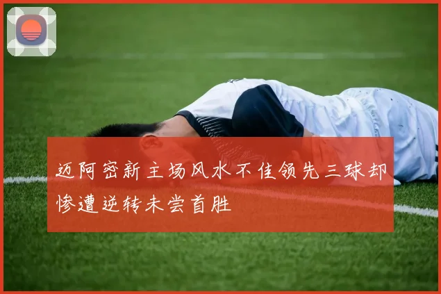 迈阿密新主场风水不佳领先三球却惨遭逆转未尝首胜