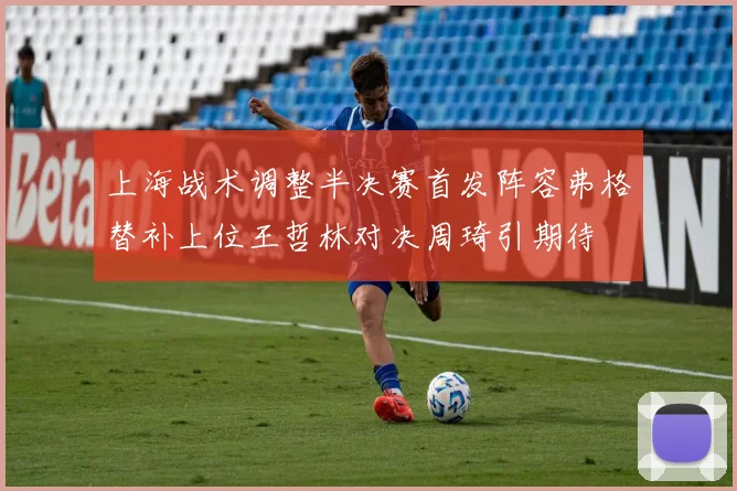 上海战术调整半决赛首发阵容弗格替补上位王哲林对决周琦引期待