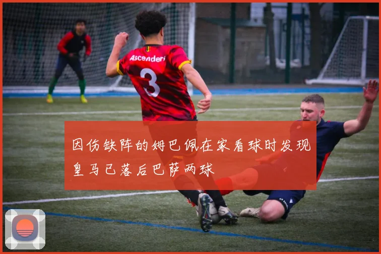 因伤缺阵的姆巴佩在家看球时发现皇马已落后巴萨两球