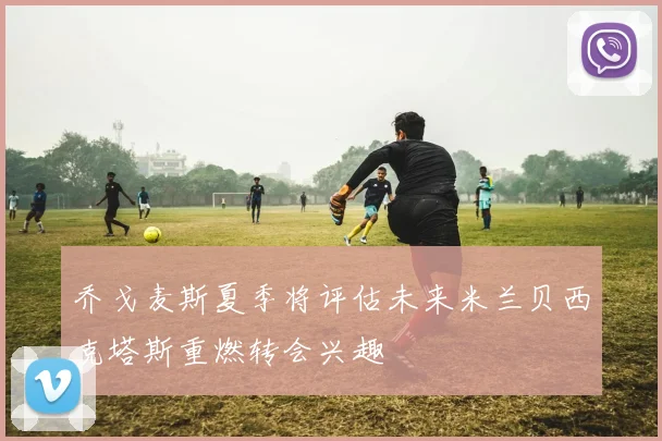 乔戈麦斯夏季将评估未来米兰贝西克塔斯重燃转会兴趣