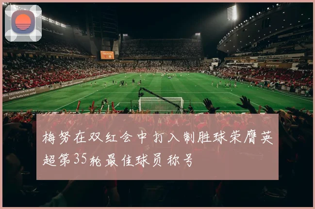 梅努在双红会中打入制胜球荣膺英超第35轮最佳球员称号