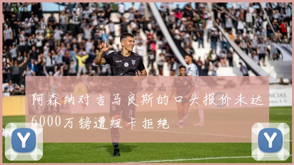 阿森纳对吉马良斯的口头报价未达6000万镑遭纽卡拒绝