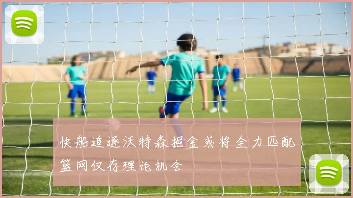 快船追逐沃特森掘金或将全力匹配篮网仅存理论机会