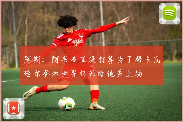 阿斯：阿韦洛亚没打算为了帮卡瓦哈尔参加世界杯而给他多上场