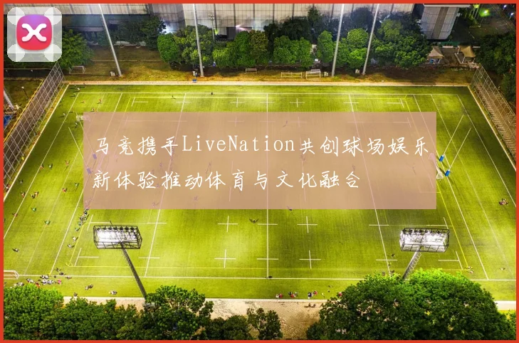 马竞携手LiveNation共创球场娱乐新体验推动体育与文化融合