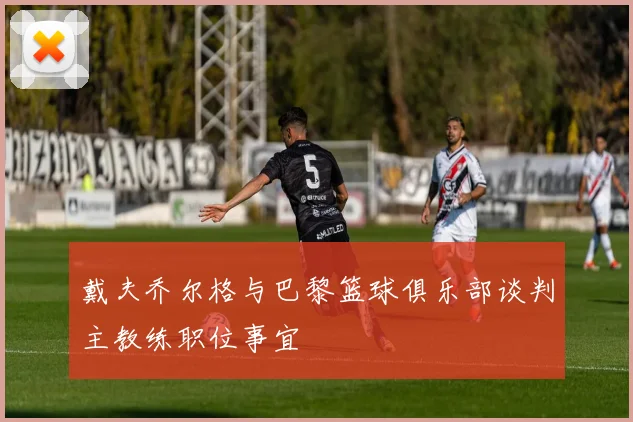 戴夫乔尔格与巴黎篮球俱乐部谈判主教练职位事宜