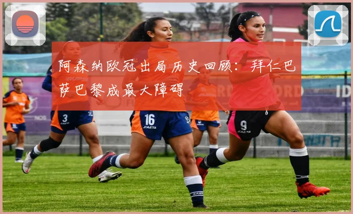 阿森纳欧冠出局历史回顾：拜仁巴萨巴黎成最大障碍
