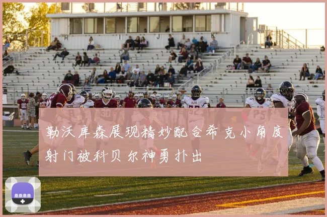 勒沃库森展现精妙配合希克小角度射门被科贝尔神勇扑出