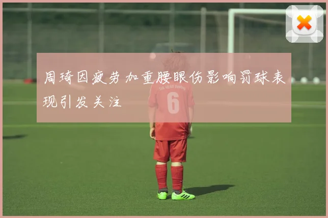 周琦因疲劳加重腰眼伤影响罚球表现引发关注