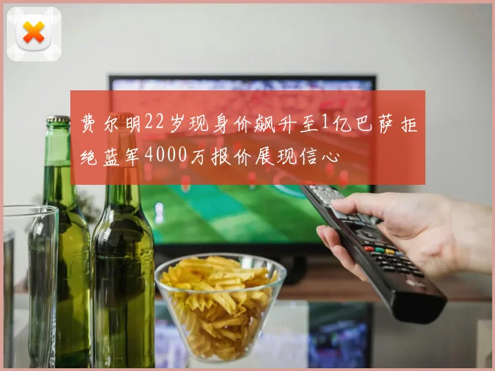 费尔明22岁现身价飙升至1亿巴萨拒绝蓝军4000万报价展现信心