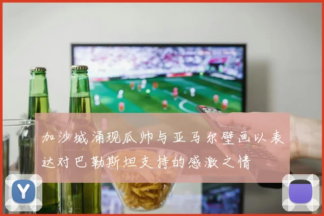 加沙城涌现瓜帅与亚马尔壁画以表达对巴勒斯坦支持的感激之情